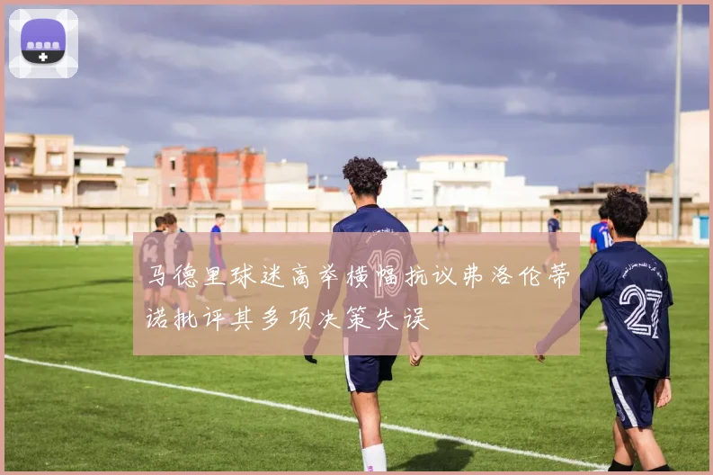 马德里球迷高举横幅抗议弗洛伦蒂诺批评其多项决策失误