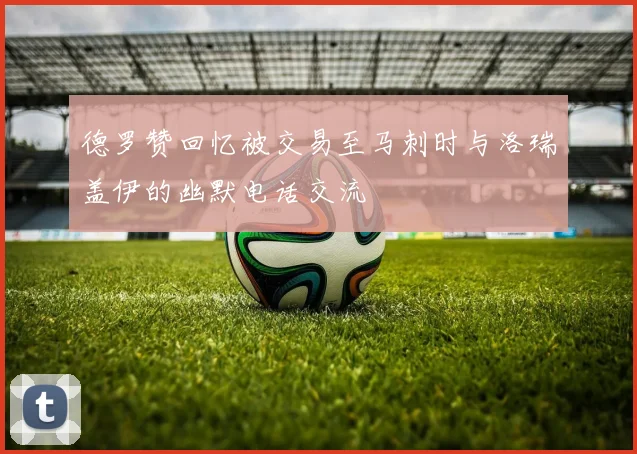 德罗赞回忆被交易至马刺时与洛瑞盖伊的幽默电话交流