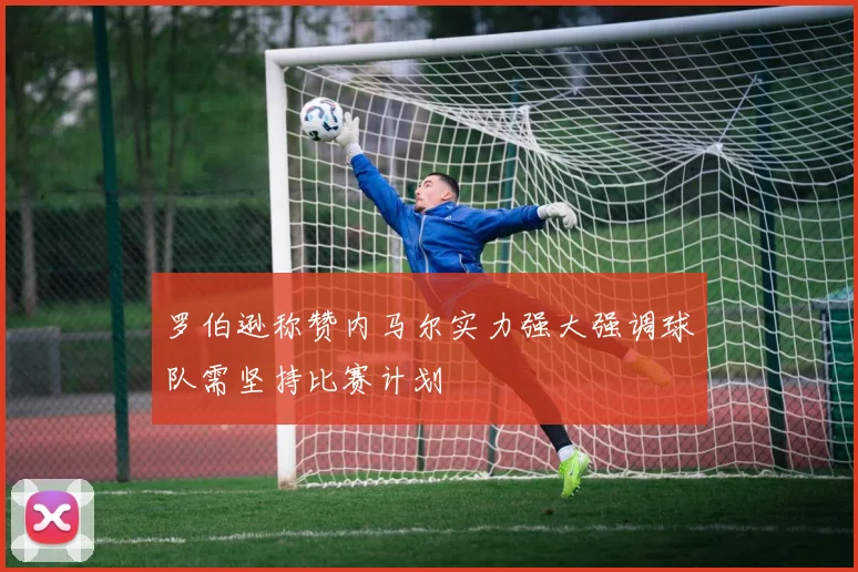 罗伯逊称赞内马尔实力强大强调球队需坚持比赛计划
