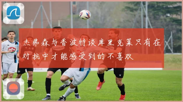 杰弗森与香波特谈库里克莱只有在对抗中才能感受到的不喜欢