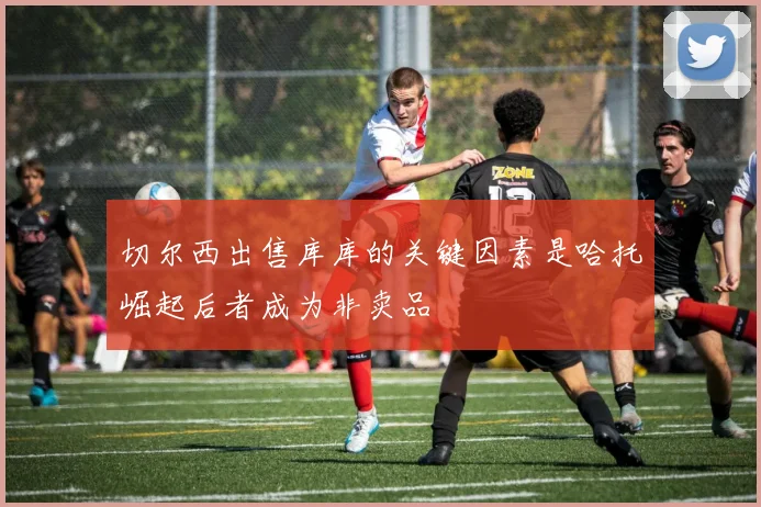 切尔西出售库库的关键因素是哈托崛起后者成为非卖品