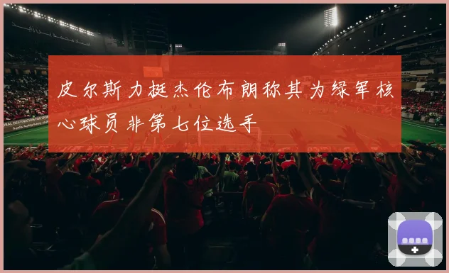 皮尔斯力挺杰伦布朗称其为绿军核心球员非第七位选手