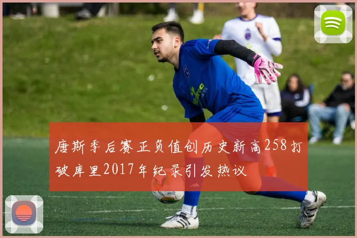 唐斯季后赛正负值创历史新高258打破库里2017年纪录引发热议