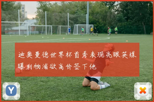 迪奥曼德世界杯首秀表现亮眼英媒曝利物浦欲高价签下他
