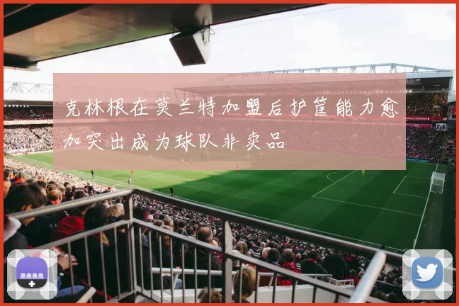克林根在莫兰特加盟后护筐能力愈加突出成为球队非卖品