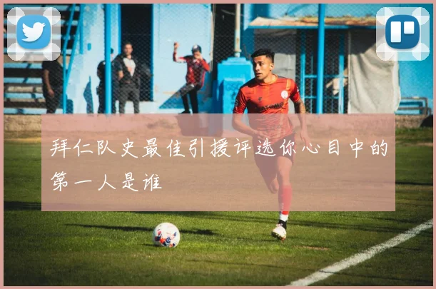 拜仁队史最佳引援评选你心目中的第一人是谁