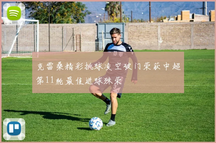 克雷桑精彩挑球凌空破门荣获中超第11轮最佳进球殊荣