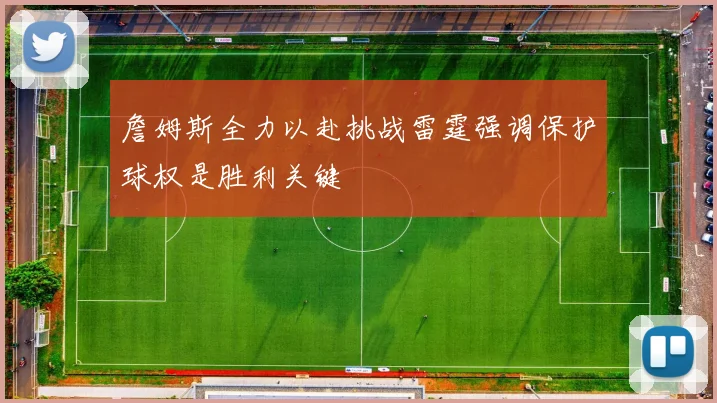詹姆斯全力以赴挑战雷霆强调保护球权是胜利关键
