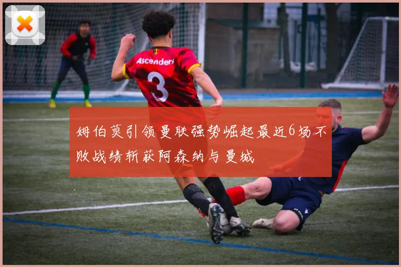 姆伯莫引领曼联强势崛起最近6场不败战绩斩获阿森纳与曼城