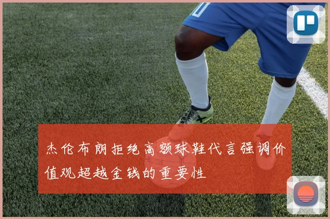 杰伦布朗拒绝高额球鞋代言强调价值观超越金钱的重要性