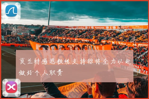 莫兰特感恩教练支持称将全力以赴做好个人职责