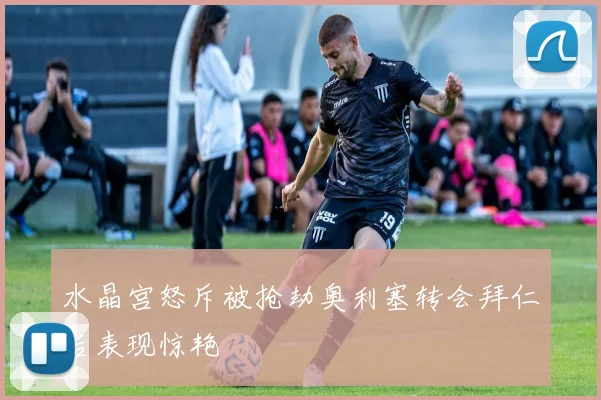 水晶宫怒斥被抢劫奥利塞转会拜仁后表现惊艳