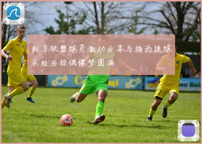 利马联盟球员激动分享与梅西换球衣经历称偶像梦圆满