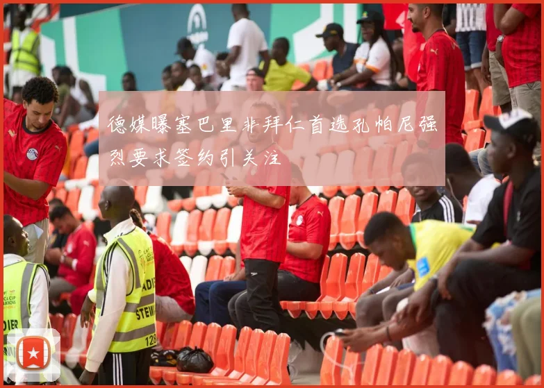 德媒曝塞巴里非拜仁首选孔帕尼强烈要求签约引关注