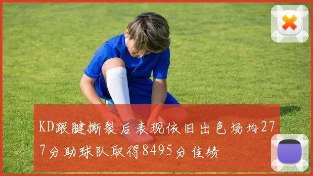 KD跟腱撕裂后表现依旧出色场均277分助球队取得8495分佳绩