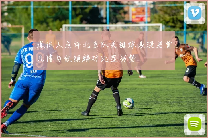 媒体人点评北京队关键球表现差曾凡博与张镇麟对比显劣势