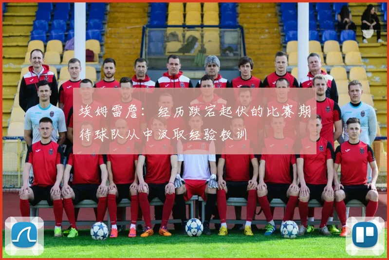 埃姆雷詹：经历跌宕起伏的比赛期待球队从中汲取经验教训