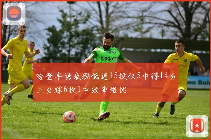 哈登半场表现低迷15投仅5中得14分三分球6投1中效率堪忧