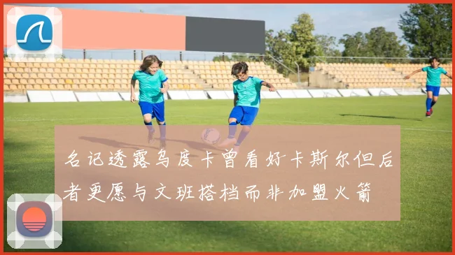 名记透露乌度卡曾看好卡斯尔但后者更愿与文班搭档而非加盟火箭
