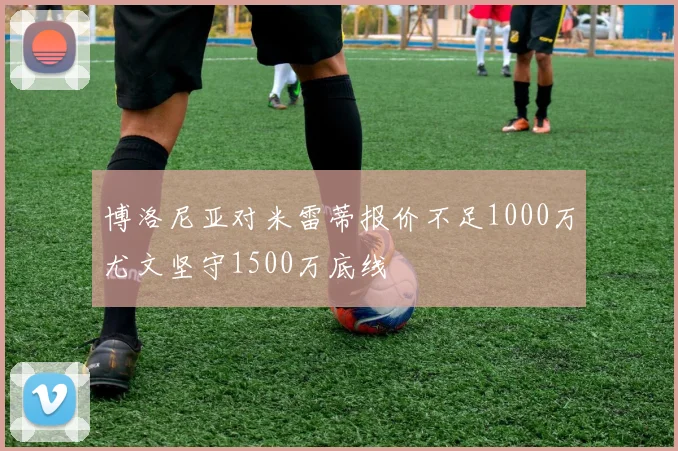 博洛尼亚对米雷蒂报价不足1000万尤文坚守1500万底线