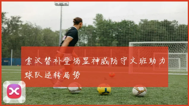 索汉替补登场显神威防守文班助力球队逆转局势