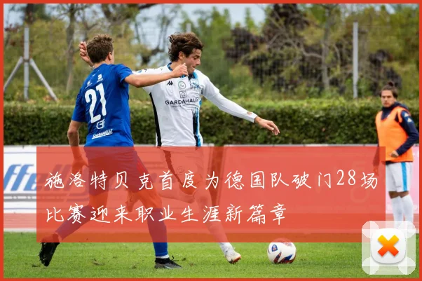 施洛特贝克首度为德国队破门28场比赛迎来职业生涯新篇章