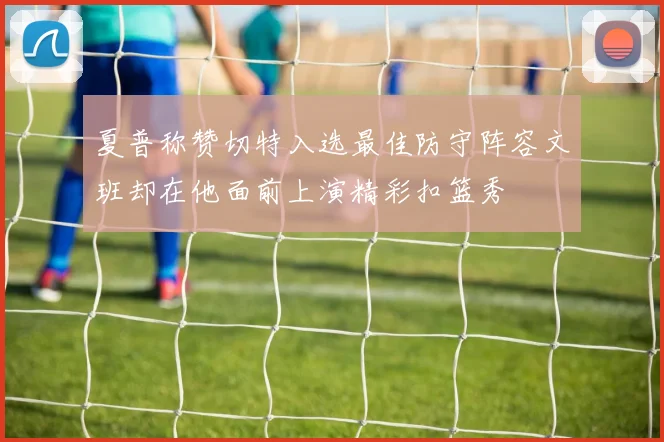夏普称赞切特入选最佳防守阵容文班却在他面前上演精彩扣篮秀