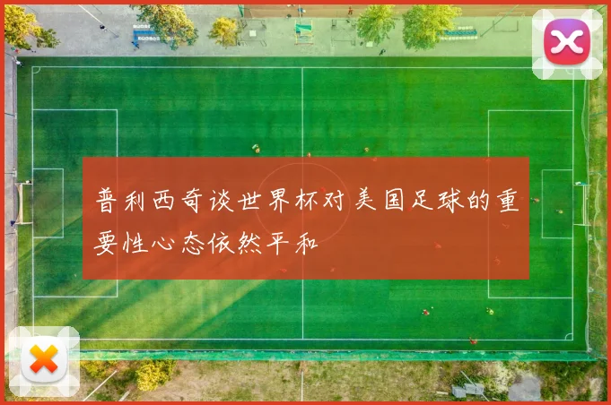 普利西奇谈世界杯对美国足球的重要性心态依然平和