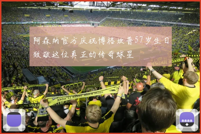 阿森纳官方庆祝博格坎普57岁生日致敬这位真正的传奇球星