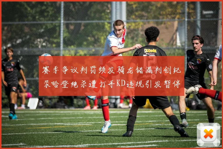 赛季争议判罚频发骑龙错漏判创纪录哈登绝杀遭打手KD违规引发暂停风波