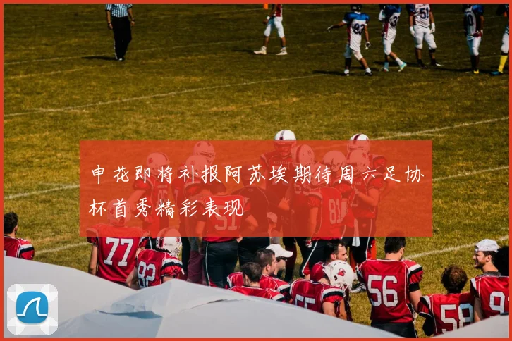 申花即将补报阿苏埃期待周六足协杯首秀精彩表现